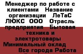 Менеджер по работе с клиентами › Название организации ­ ЛеТаС-ЛЮКС, ООО › Отрасль предприятия ­ Бытовая техника и электротовары › Минимальный оклад ­ 100 000 - Все города Работа » Вакансии   . Мурманская обл.,Оленегорск г.